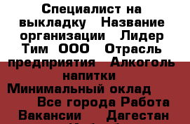 Специалист на выкладку › Название организации ­ Лидер Тим, ООО › Отрасль предприятия ­ Алкоголь, напитки › Минимальный оклад ­ 27 600 - Все города Работа » Вакансии   . Дагестан респ.,Избербаш г.